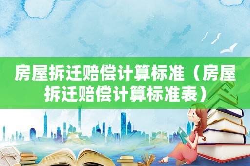 房屋拆遷賠償計算標(biāo)準(zhǔn)（房屋拆遷賠償計算標(biāo)準(zhǔn)表）
