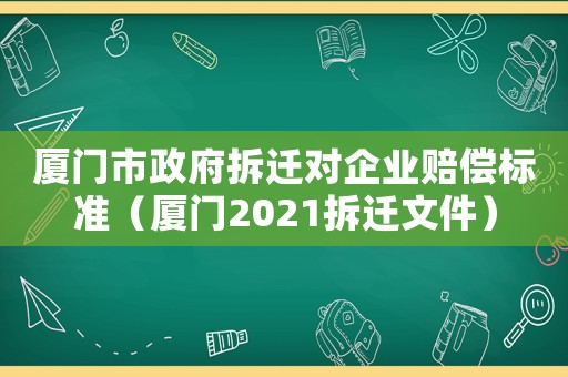 廈門市政府拆遷對企業(yè)賠償標(biāo)準(zhǔn)（廈門2021拆遷文件）