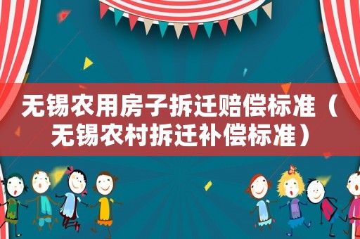 無錫農(nóng)用房子拆遷賠償標準（無錫農(nóng)村拆遷補償標準）