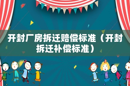 開(kāi)封廠房拆遷賠償標(biāo)準(zhǔn)（開(kāi)封拆遷補(bǔ)償標(biāo)準(zhǔn)）
