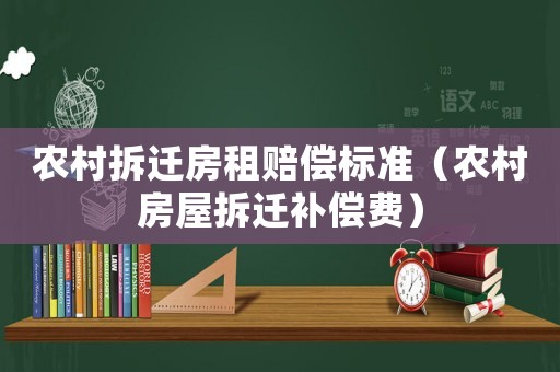 農(nóng)村拆遷房租賠償標(biāo)準(zhǔn)（農(nóng)村房屋拆遷補(bǔ)償費(fèi)）