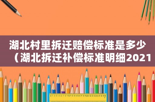 湖北村里拆遷賠償標準是多少（湖北拆遷補償標準明細2021）