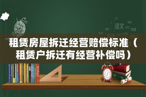 租賃房屋拆遷經(jīng)營(yíng)賠償標(biāo)準(zhǔn)（租賃戶拆遷有經(jīng)營(yíng)補(bǔ)償嗎）