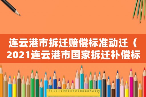 連云港市拆遷賠償標(biāo)準(zhǔn)動(dòng)遷（2021連云港市國(guó)家拆遷補(bǔ)償標(biāo)準(zhǔn)）