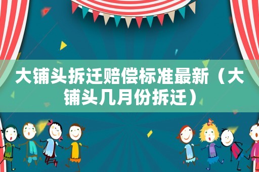 大鋪頭拆遷賠償標(biāo)準(zhǔn)最新（大鋪頭幾月份拆遷）