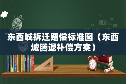 東西城拆遷賠償標(biāo)準(zhǔn)圖（東西城騰退補(bǔ)償方案）