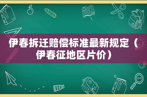 伊春拆遷賠償標(biāo)準(zhǔn)最新規(guī)定（伊春征地區(qū)片價）