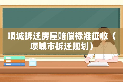 項城拆遷房屋賠償標準征收（項城市拆遷規(guī)劃）