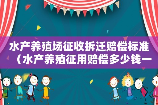 水產(chǎn)養(yǎng)殖場(chǎng)征收拆遷賠償標(biāo)準(zhǔn)（水產(chǎn)養(yǎng)殖征用賠償多少錢一畝）