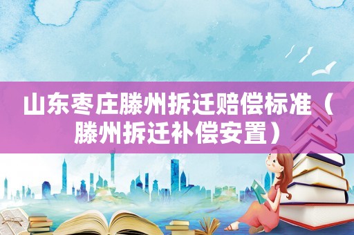 山東棗莊滕州拆遷賠償標(biāo)準(zhǔn)（滕州拆遷補(bǔ)償安置）