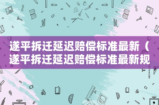 遂平拆遷延遲賠償標準最新（遂平拆遷延遲賠償標準最新規(guī)定）