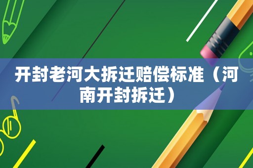 開(kāi)封老河大拆遷賠償標(biāo)準(zhǔn)（河南開(kāi)封拆遷）