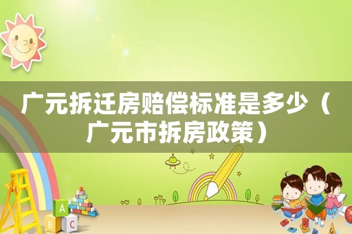 廣元拆遷房賠償標準是多少（廣元市拆房政策）