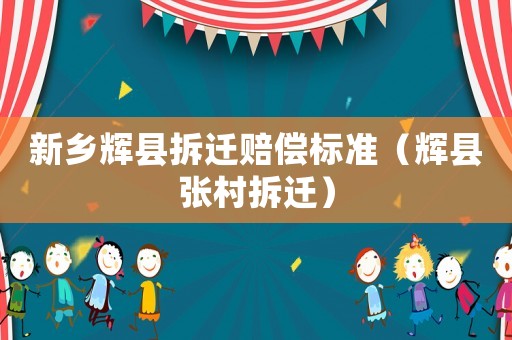 新鄉(xiāng)輝縣拆遷賠償標(biāo)準(zhǔn)（輝縣張村拆遷）
