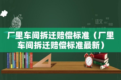 廠里車間拆遷賠償標(biāo)準(zhǔn)（廠里車間拆遷賠償標(biāo)準(zhǔn)最新）