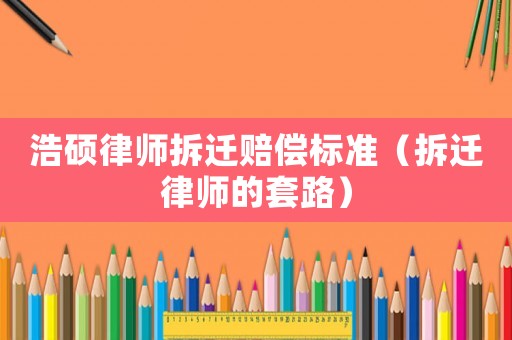 浩碩律師拆遷賠償標(biāo)準(zhǔn)（拆遷律師的套路）