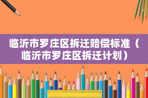 臨沂市羅莊區(qū)拆遷賠償標(biāo)準(zhǔn)（臨沂市羅莊區(qū)拆遷計(jì)劃）