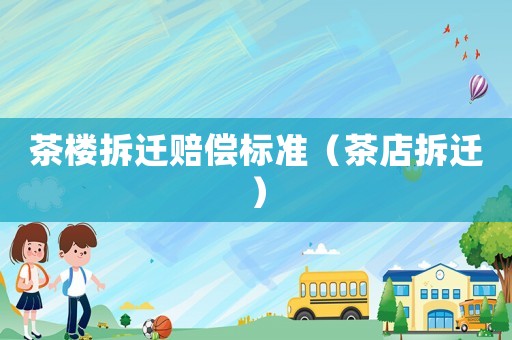 茶樓拆遷賠償標(biāo)準(zhǔn)（茶店拆遷）