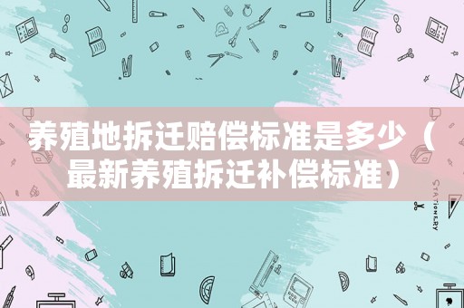 養(yǎng)殖地拆遷賠償標(biāo)準(zhǔn)是多少（最新養(yǎng)殖拆遷補(bǔ)償標(biāo)準(zhǔn)）