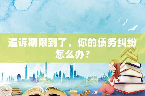 追訴期限到了，你的債務糾紛怎么辦？