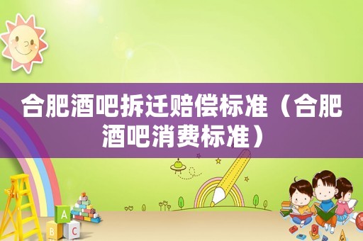 合肥酒吧拆遷賠償標(biāo)準(zhǔn)（合肥酒吧消費(fèi)標(biāo)準(zhǔn)）