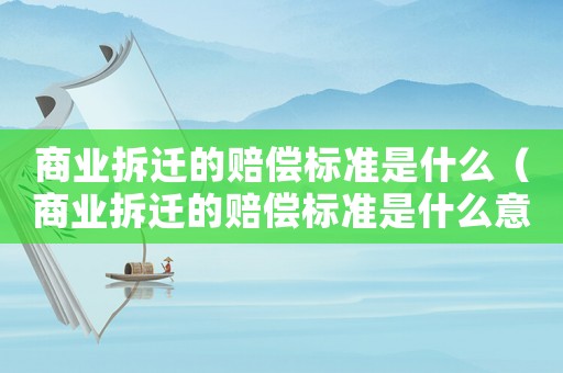 商業(yè)拆遷的賠償標準是什么（商業(yè)拆遷的賠償標準是什么意思）