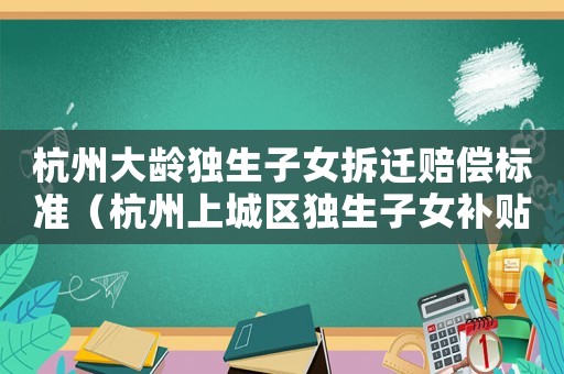 杭州大齡獨生子女拆遷賠償標準（杭州上城區(qū)獨生子女補貼）