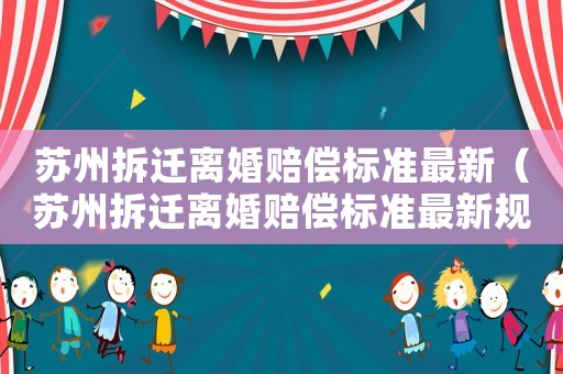 蘇州拆遷離婚賠償標(biāo)準(zhǔn)最新（蘇州拆遷離婚賠償標(biāo)準(zhǔn)最新規(guī)定）