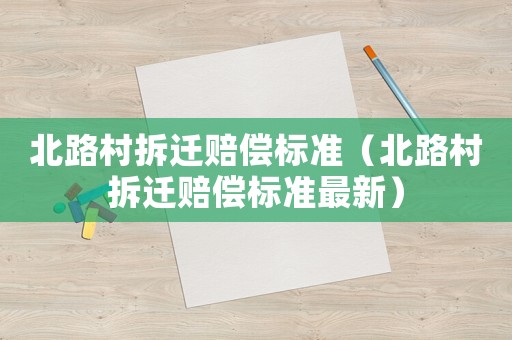 北路村拆遷賠償標(biāo)準(zhǔn)（北路村拆遷賠償標(biāo)準(zhǔn)最新）
