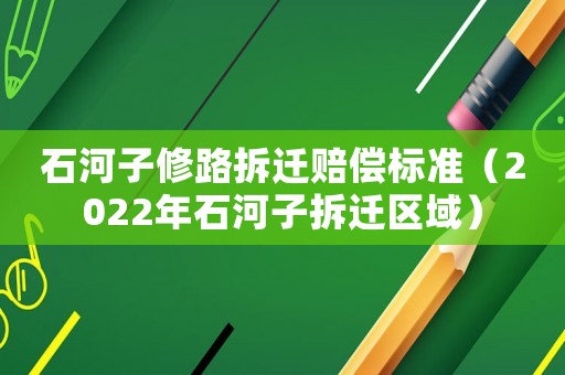 石河子修路拆遷賠償標(biāo)準(zhǔn)（2022年石河子拆遷區(qū)域）