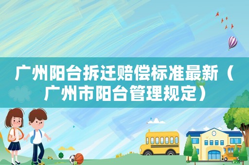 廣州陽臺拆遷賠償標準最新（廣州市陽臺管理規(guī)定）