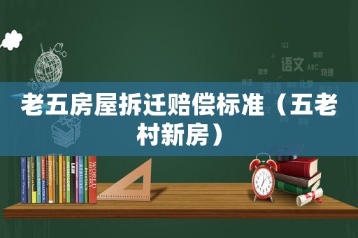 老五房屋拆遷賠償標(biāo)準(zhǔn)（五老村新房）