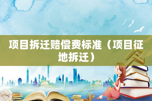 項目拆遷賠償費標準（項目征地拆遷）