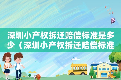 深圳小產(chǎn)權(quán)拆遷賠償標(biāo)準(zhǔn)是多少（深圳小產(chǎn)權(quán)拆遷賠償標(biāo)準(zhǔn)是多少錢）