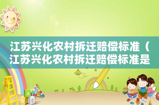 江蘇興化農(nóng)村拆遷賠償標(biāo)準(zhǔn)（江蘇興化農(nóng)村拆遷賠償標(biāo)準(zhǔn)是多少）