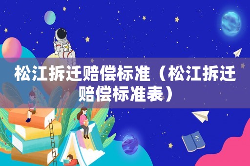 松江拆遷賠償標(biāo)準(zhǔn)（松江拆遷賠償標(biāo)準(zhǔn)表）