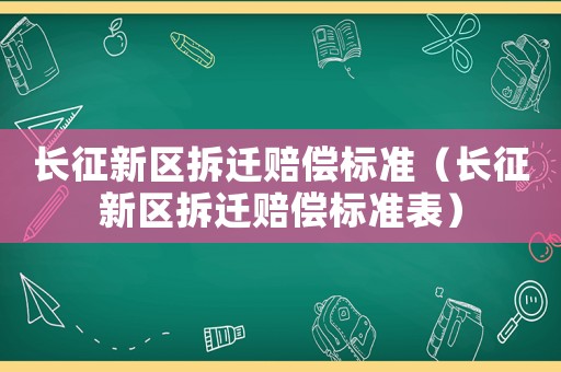 長(zhǎng)征新區(qū)拆遷賠償標(biāo)準(zhǔn)（長(zhǎng)征新區(qū)拆遷賠償標(biāo)準(zhǔn)表）