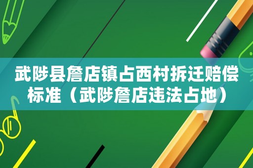 武陟縣詹店鎮(zhèn)占西村拆遷賠償標準（武陟詹店違法占地）