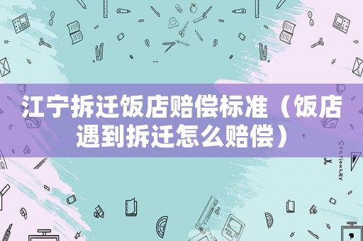 江寧拆遷飯店賠償標(biāo)準(zhǔn)（飯店遇到拆遷怎么賠償）