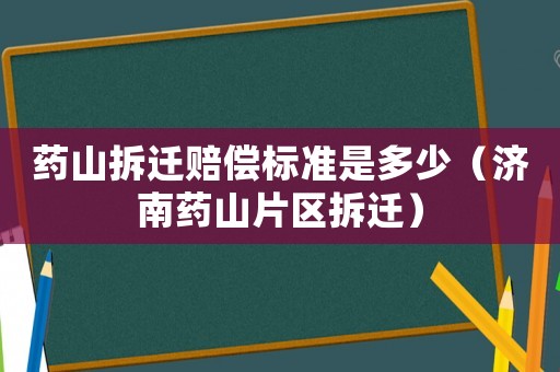 藥山拆遷賠償標(biāo)準(zhǔn)是多少（濟(jì)南藥山片區(qū)拆遷）