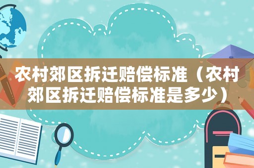 農(nóng)村郊區(qū)拆遷賠償標(biāo)準(zhǔn)（農(nóng)村郊區(qū)拆遷賠償標(biāo)準(zhǔn)是多少）