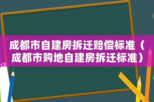 成都市自建房拆遷賠償標(biāo)準(zhǔn)（成都市購(gòu)地自建房拆遷標(biāo)準(zhǔn)）