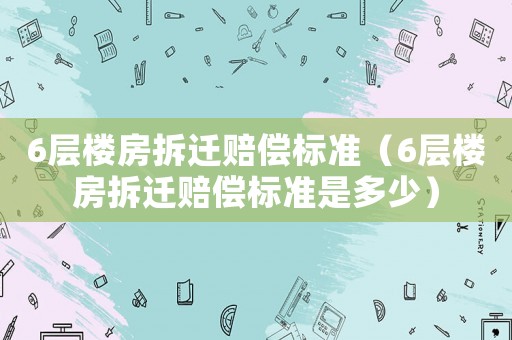 6層樓房拆遷賠償標(biāo)準(zhǔn)（6層樓房拆遷賠償標(biāo)準(zhǔn)是多少）