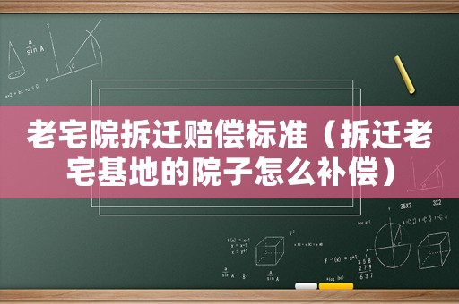 老宅院拆遷賠償標(biāo)準(zhǔn)（拆遷老宅基地的院子怎么補(bǔ)償）