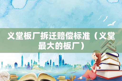 義堂板廠拆遷賠償標(biāo)準(zhǔn)（義堂最大的板廠）