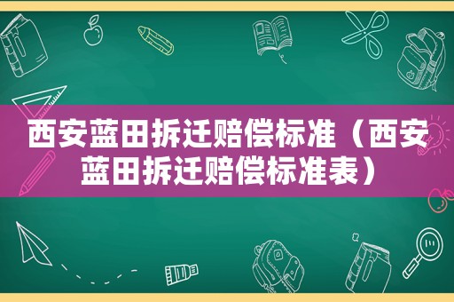 西安藍(lán)田拆遷賠償標(biāo)準(zhǔn)（西安藍(lán)田拆遷賠償標(biāo)準(zhǔn)表）