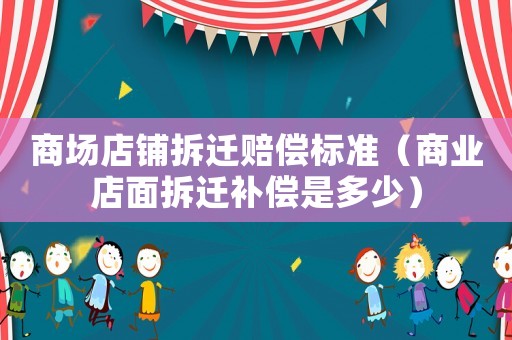 商場(chǎng)店鋪拆遷賠償標(biāo)準(zhǔn)（商業(yè)店面拆遷補(bǔ)償是多少）