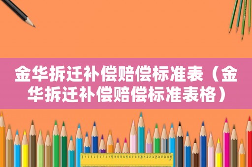 金華拆遷補(bǔ)償賠償標(biāo)準(zhǔn)表（金華拆遷補(bǔ)償賠償標(biāo)準(zhǔn)表格）