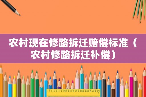 農(nóng)村現(xiàn)在修路拆遷賠償標(biāo)準(zhǔn)（農(nóng)村修路拆遷補(bǔ)償）