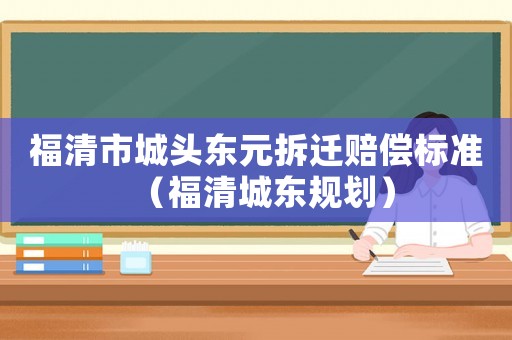 福清市城頭東元拆遷賠償標(biāo)準(zhǔn)（福清城東規(guī)劃）